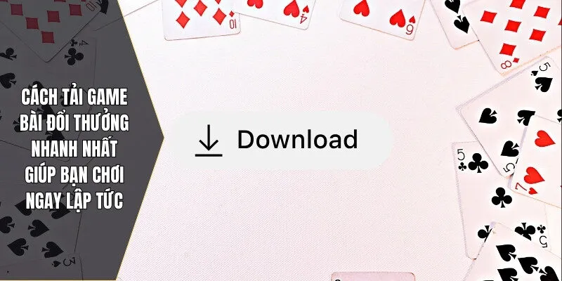 Cách tải game bài đổi thưởng nhanh nhất giúp bạn chơi ngay lập tức